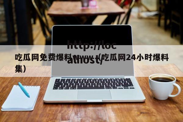 吃瓜网免费爆料www（吃瓜网24小时爆料集）