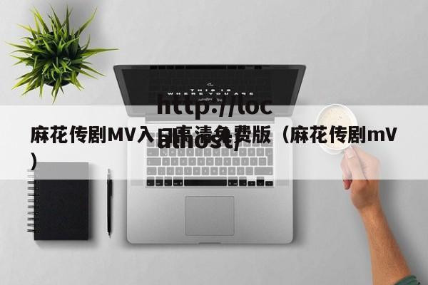 麻花传剧MV入口高清免费版（麻花传剧mV）